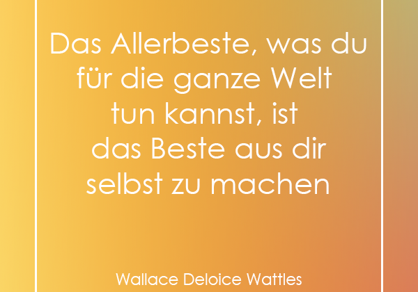 Das Allerbeste, was du für die ganze Welt tun kannst, ist das Beste aus dir selbst zu machen. (Wallace Deloice Wattles)